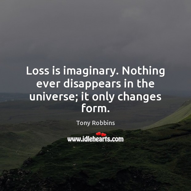 Loss is imaginary. Nothing ever disappears in the universe; it only changes form. Image