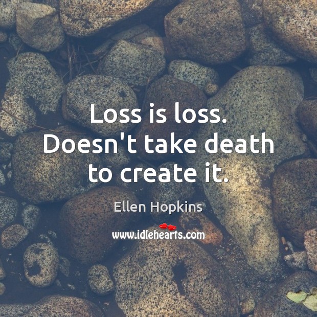 Loss is loss. Doesn’t take death to create it. Ellen Hopkins Picture Quote
