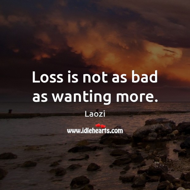 Loss is not as bad as wanting more. Laozi Picture Quote
