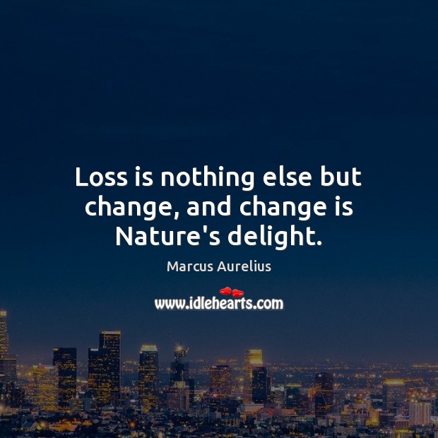 Loss is nothing else but change, and change is Nature’s delight. Image