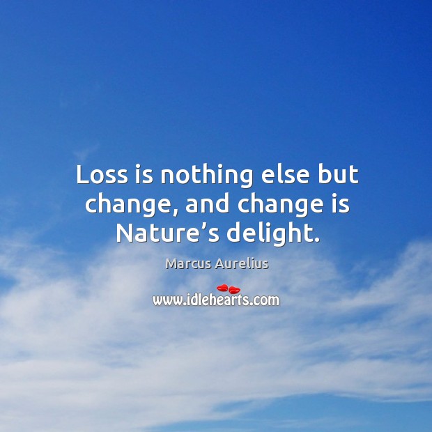 Loss is nothing else but change, and change is nature’s delight. Image