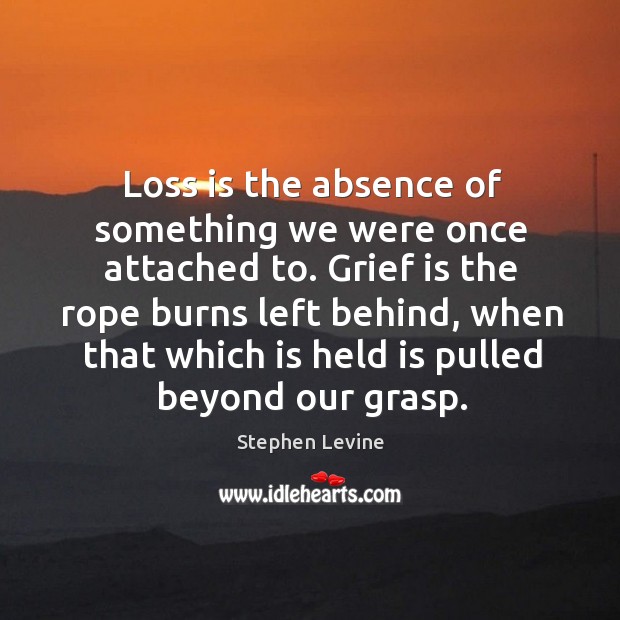 Loss is the absence of something we were once attached to. Grief Stephen Levine Picture Quote