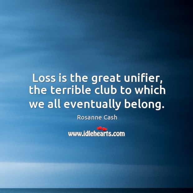 Loss is the great unifier, the terrible club to which we all eventually belong. Rosanne Cash Picture Quote