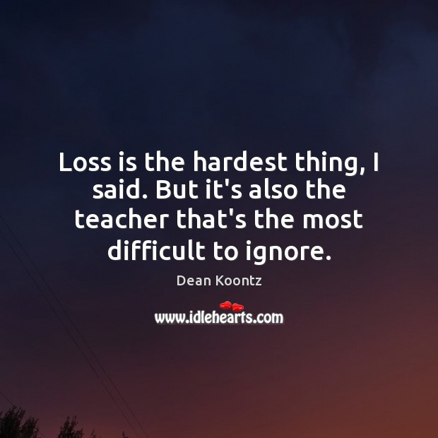 Loss is the hardest thing, I said. But it’s also the teacher Dean Koontz Picture Quote