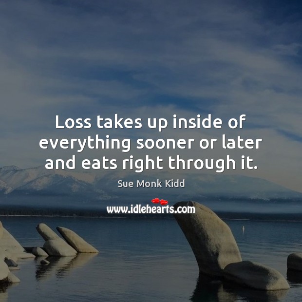 Loss takes up inside of everything sooner or later and eats right through it. Image