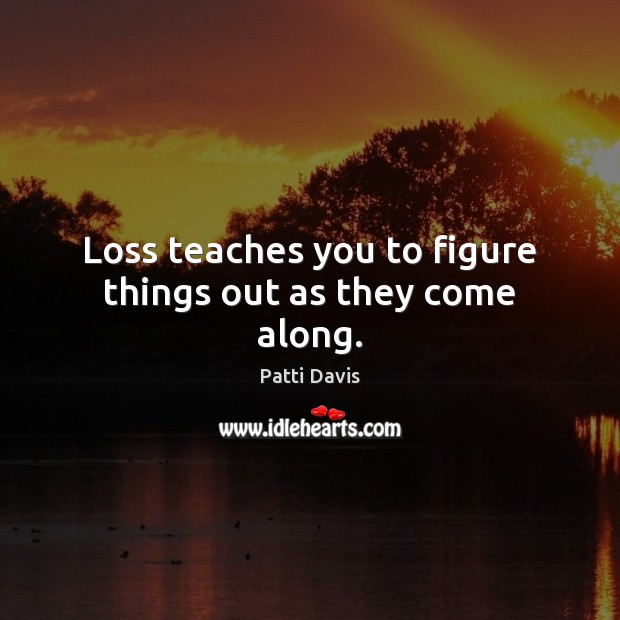Loss teaches you to figure things out as they come along. Patti Davis Picture Quote