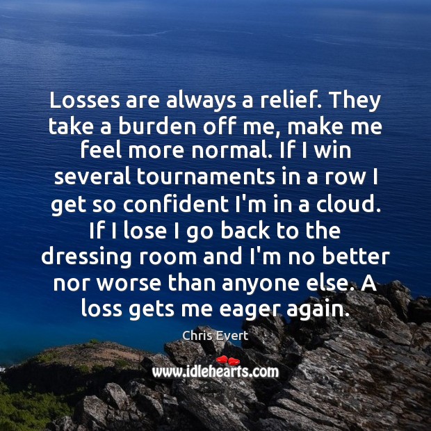 Losses are always a relief. They take a burden off me, make Chris Evert Picture Quote