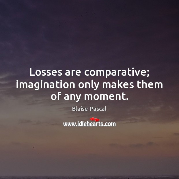 Losses are comparative; imagination only makes them of any moment. Blaise Pascal Picture Quote