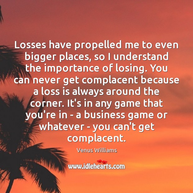 Losses have propelled me to even bigger places, so I understand the Venus Williams Picture Quote