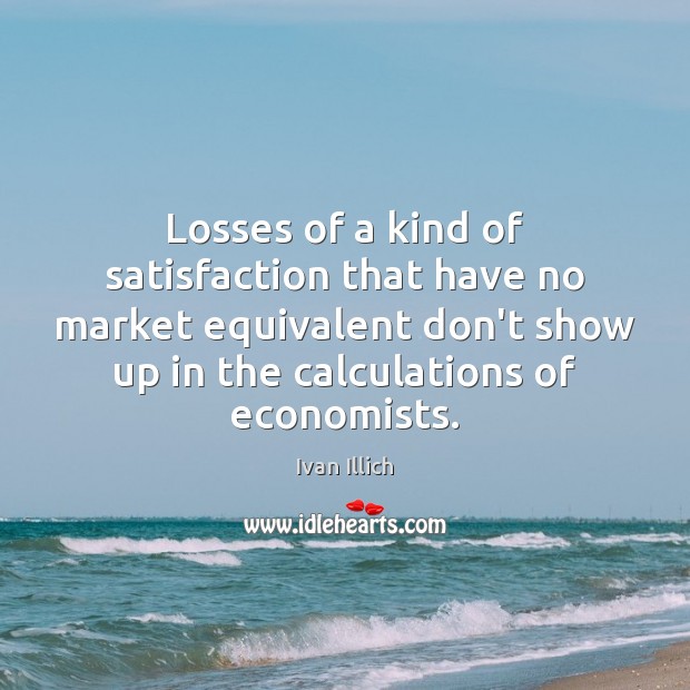 Losses of a kind of satisfaction that have no market equivalent don’t Ivan Illich Picture Quote