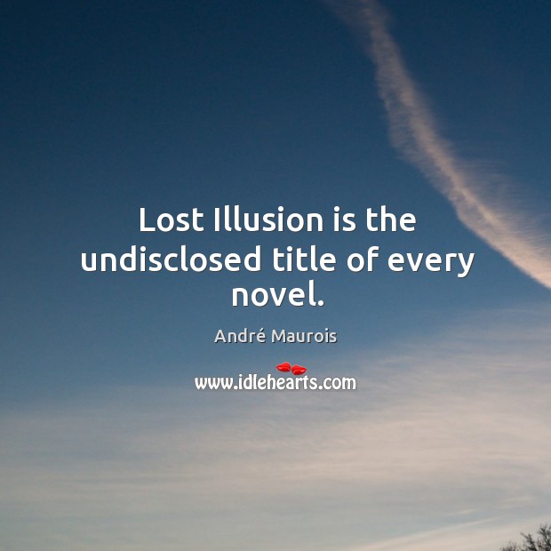 Lost illusion is the undisclosed title of every novel. André Maurois Picture Quote
