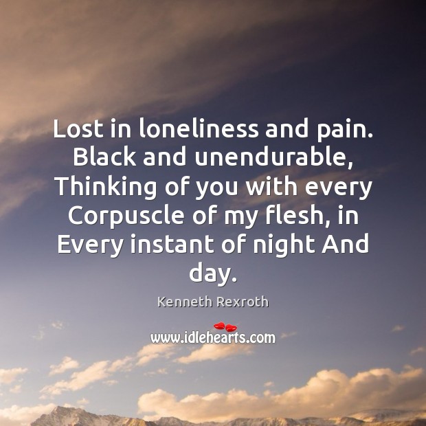 Lost in loneliness and pain. Black and unendurable, Thinking of you with Kenneth Rexroth Picture Quote