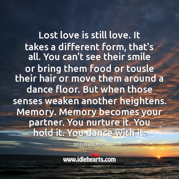 Lost love is still love. It takes a different form, that’s all. Mitch Albom Picture Quote