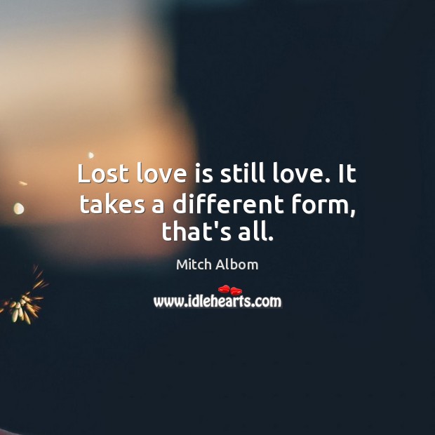 Lost love is still love. It takes a different form, that’s all. Mitch Albom Picture Quote