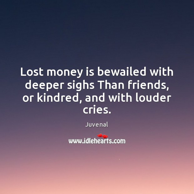 Lost money is bewailed with deeper sighs Than friends, or kindred, and with louder cries. Juvenal Picture Quote