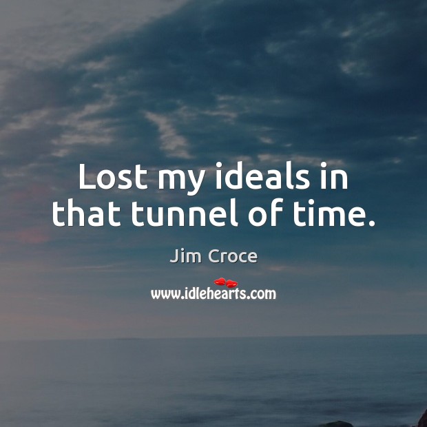Lost my ideals in that tunnel of time. Jim Croce Picture Quote