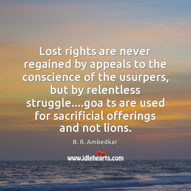 Lost rights are never regained by appeals to the conscience of the B. R. Ambedkar Picture Quote