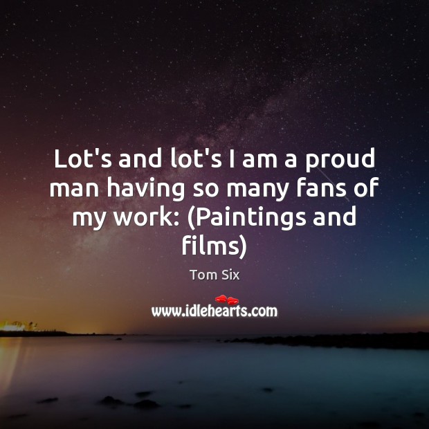 Lot’s and lot’s I am a proud man having so many fans of my work: (Paintings and films) Tom Six Picture Quote