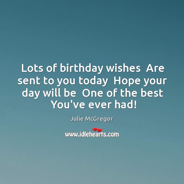 Lots of birthday wishes  Are sent to you today  Hope your day Julie McGregor Picture Quote