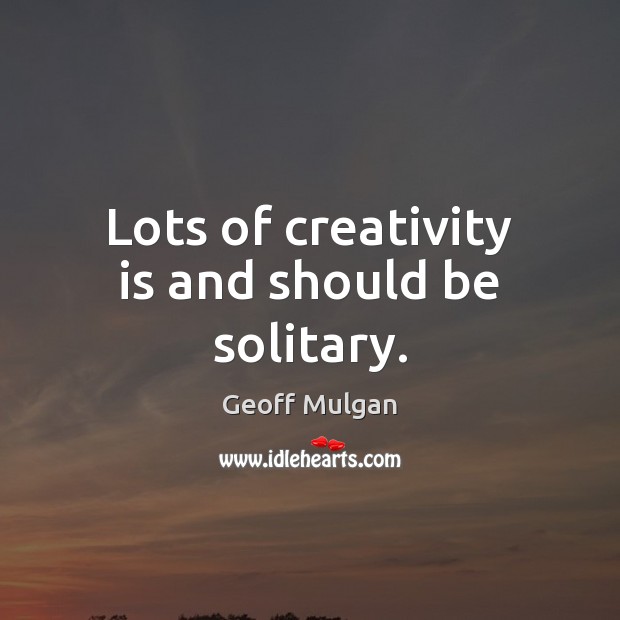 Lots of creativity is and should be solitary. Geoff Mulgan Picture Quote