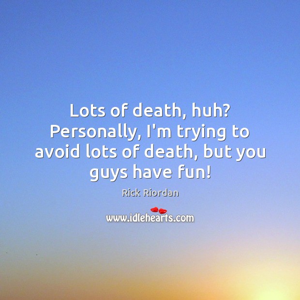 Lots of death, huh? Personally, I’m trying to avoid lots of death, but you guys have fun! Image
