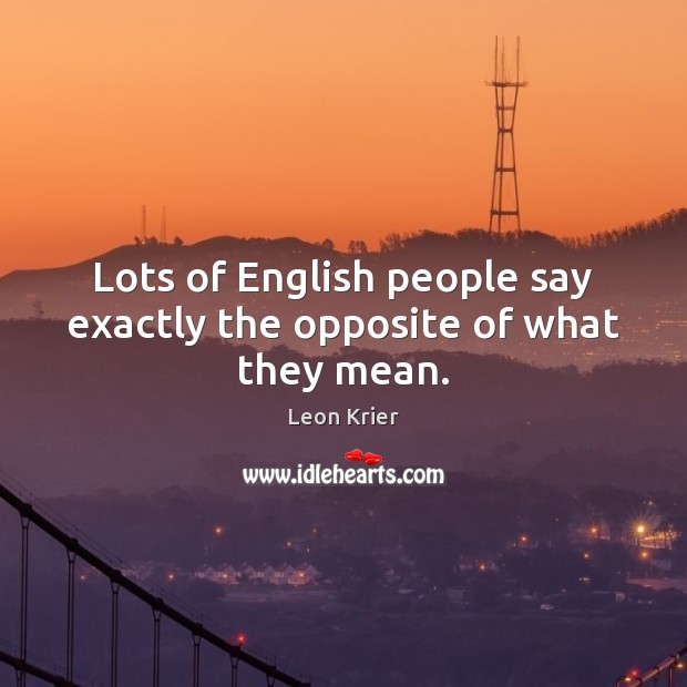 Lots of English people say exactly the opposite of what they mean. Leon Krier Picture Quote