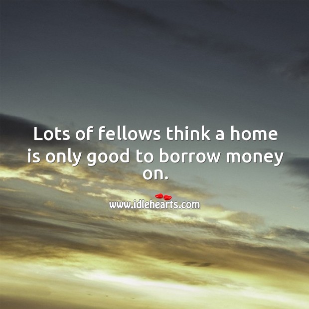 Lots of fellows think a home is only good to borrow money on. Home Quotes Image