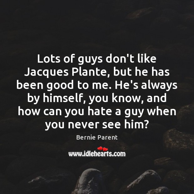Lots of guys don’t like Jacques Plante, but he has been good Bernie Parent Picture Quote