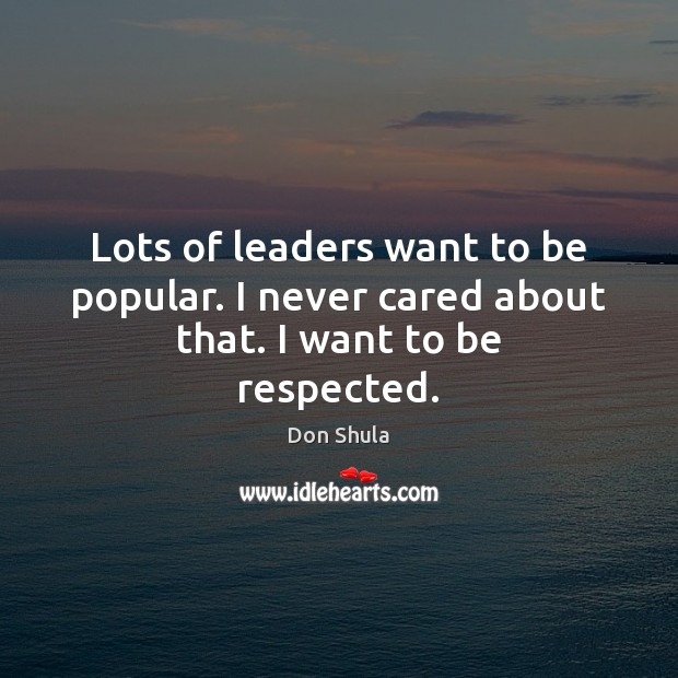 Lots of leaders want to be popular. I never cared about that. I want to be respected. Image