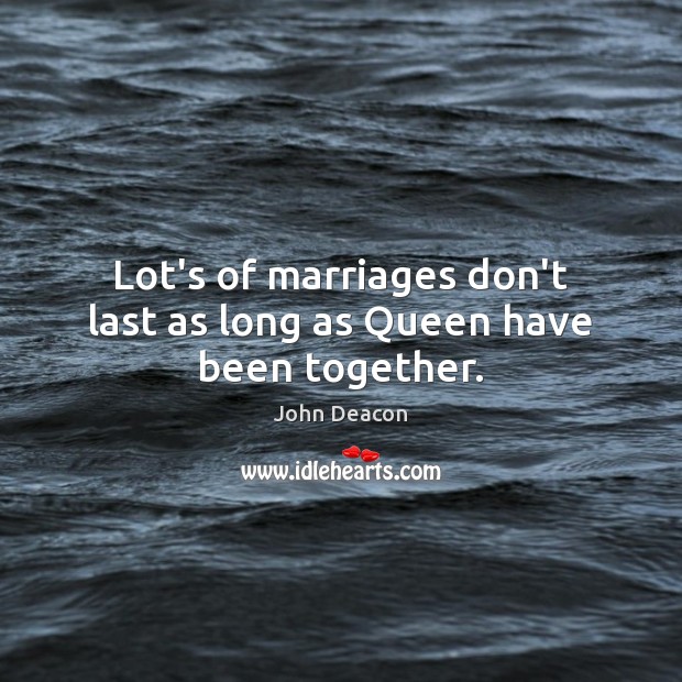 Lot’s of marriages don’t last as long as Queen have been together. John Deacon Picture Quote