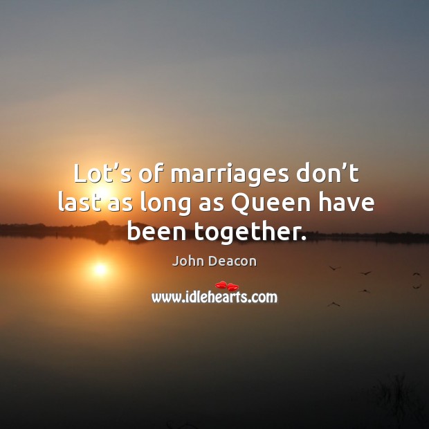 Lot’s of marriages don’t last as long as queen have been together. John Deacon Picture Quote