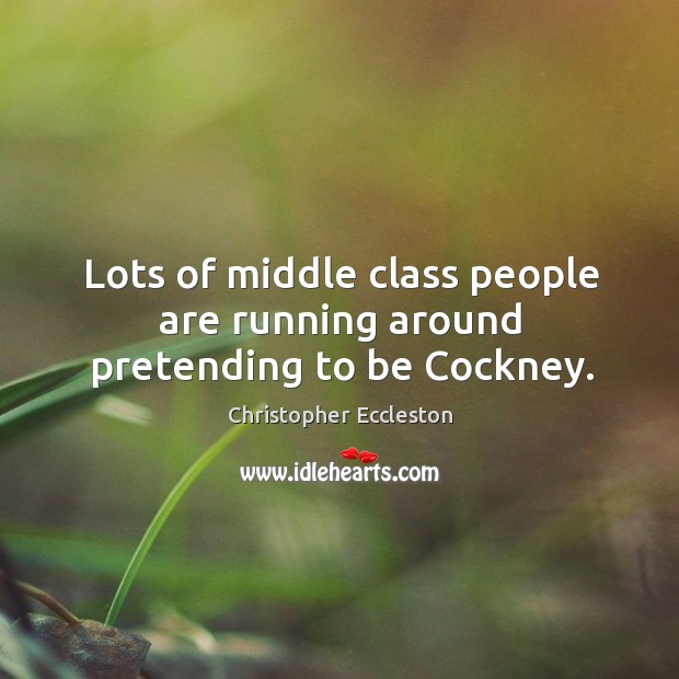 Lots of middle class people are running around pretending to be cockney. Christopher Eccleston Picture Quote