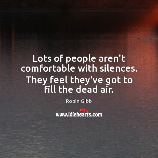 Lots of people aren’t comfortable with silences. They feel they’ve got to 
