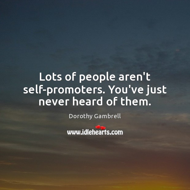 Lots of people aren’t self-promoters. You’ve just never heard of them. Image