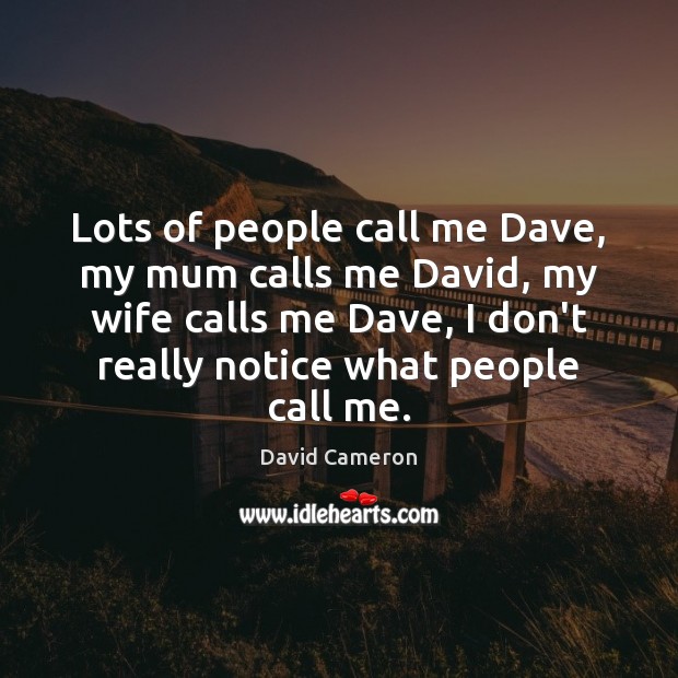 Lots of people call me Dave, my mum calls me David, my David Cameron Picture Quote