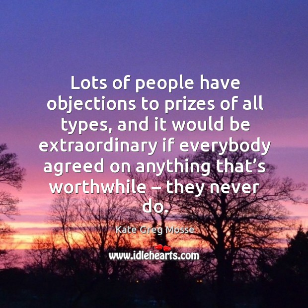 Lots of people have objections to prizes of all types, and it would be extraordinary if everybody agreed Kate Greg Mosse Picture Quote