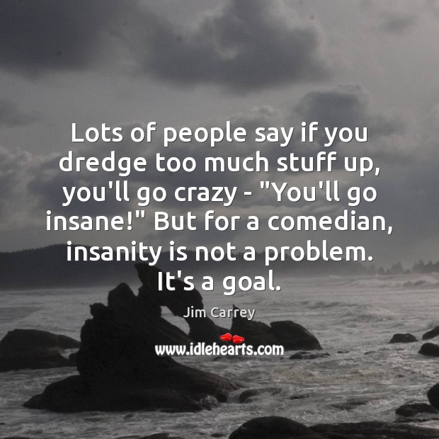 Lots of people say if you dredge too much stuff up, you’ll Jim Carrey Picture Quote