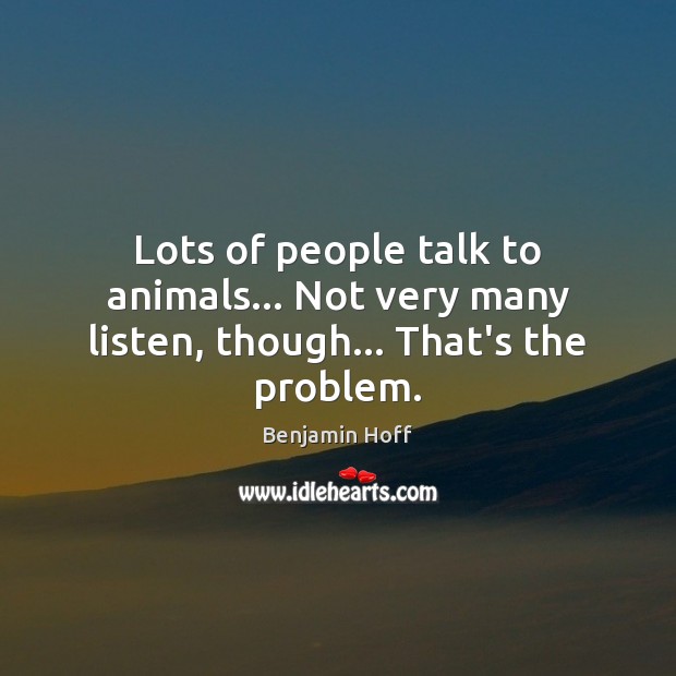 Lots of people talk to animals… Not very many listen, though… That’s the problem. Benjamin Hoff Picture Quote