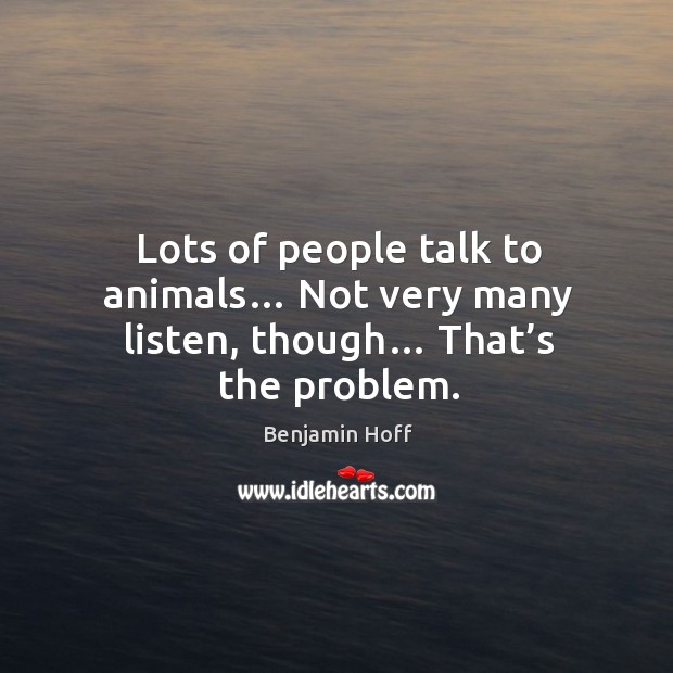 Lots of people talk to animals… not very many listen, though… that’s the problem. Image
