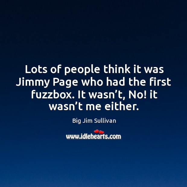 Lots of people think it was jimmy page who had the first fuzzbox. It wasn’t, no! it wasn’t me either. Big Jim Sullivan Picture Quote