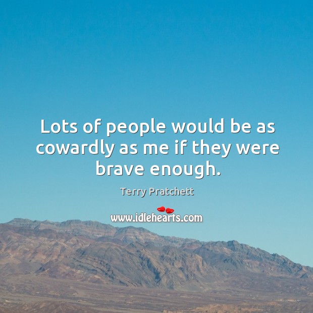 Lots of people would be as cowardly as me if they were brave enough. Terry Pratchett Picture Quote