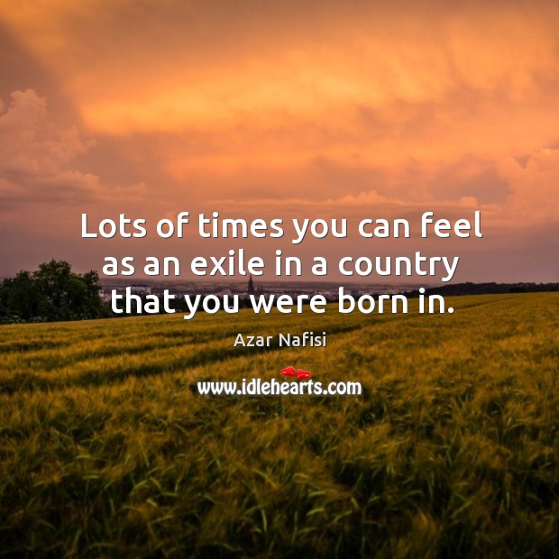 Lots of times you can feel as an exile in a country that you were born in. Azar Nafisi Picture Quote