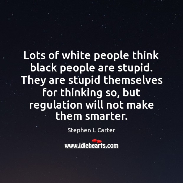 Lots of white people think black people are stupid. They are stupid Stephen L Carter Picture Quote