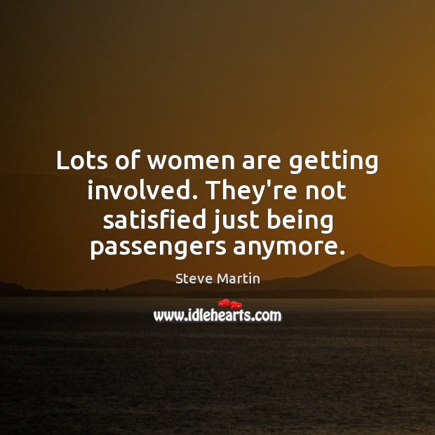 Lots of women are getting involved. They’re not satisfied just being passengers anymore. Steve Martin Picture Quote