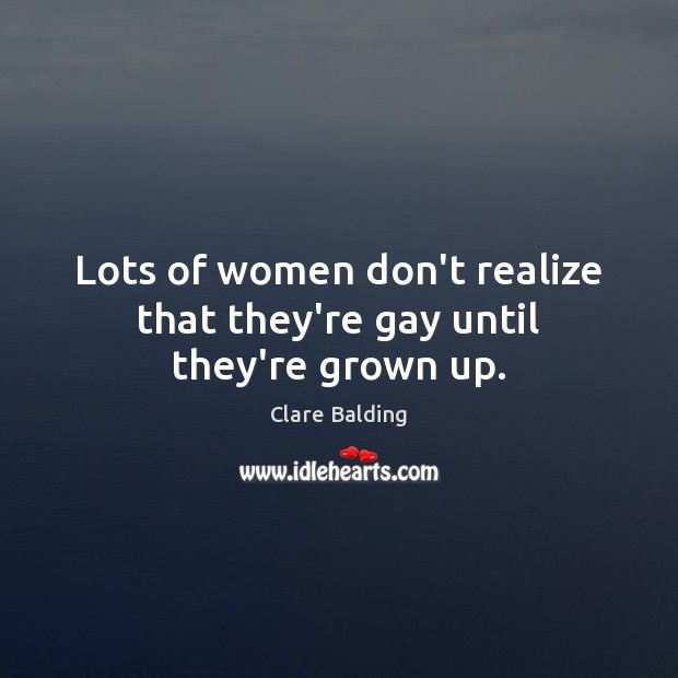 Lots of women don’t realize that they’re gay until they’re grown up. Clare Balding Picture Quote