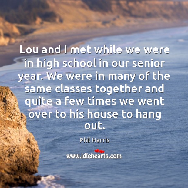 Lou and I met while we were in high school in our senior year. Phil Harris Picture Quote