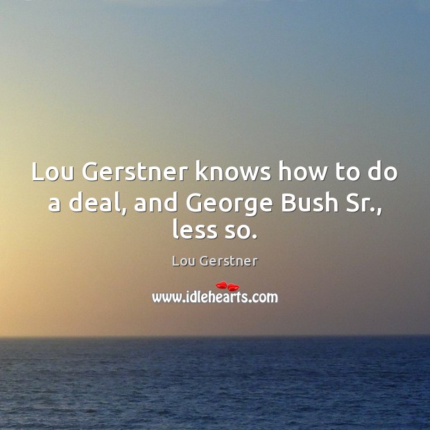 Lou Gerstner knows how to do a deal, and George Bush Sr., less so. Lou Gerstner Picture Quote