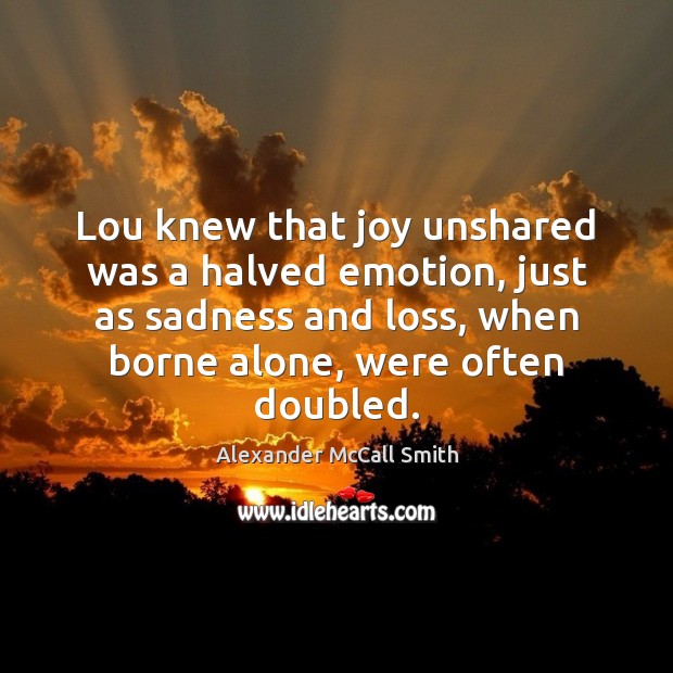 Lou knew that joy unshared was a halved emotion, just as sadness Alexander McCall Smith Picture Quote