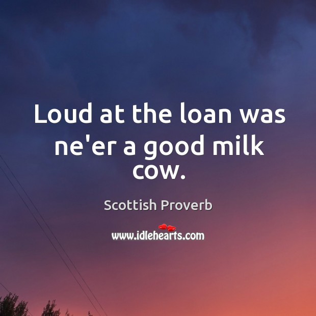 Loud at the loan was ne’er a good milk cow. Image