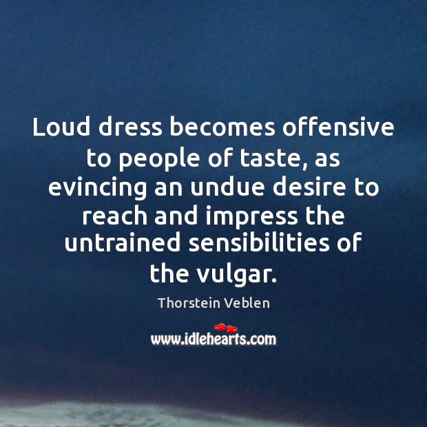Loud dress becomes offensive to people of taste, as evincing an undue Thorstein Veblen Picture Quote